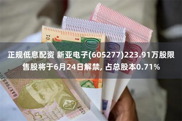 正规低息配资 新亚电子(605277)223.91万股限售股将于6月24日解禁, 占总股本0.71%