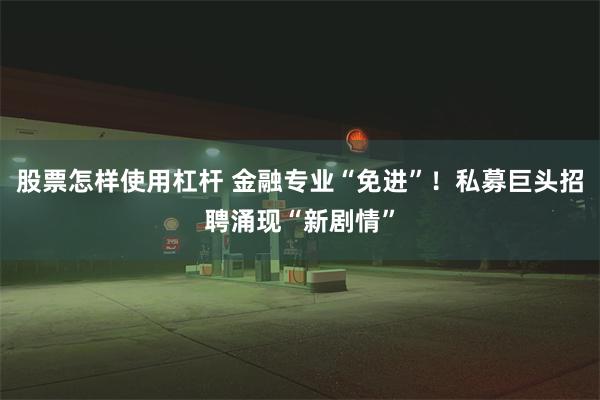 股票怎样使用杠杆 金融专业“免进”！私募巨头招聘涌现“新剧情”