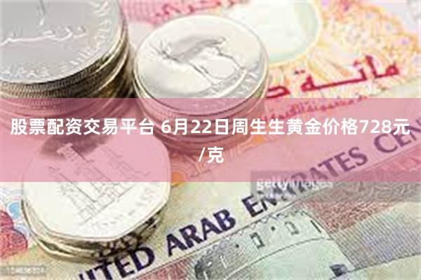 股票配资交易平台 6月22日周生生黄金价格728元/克