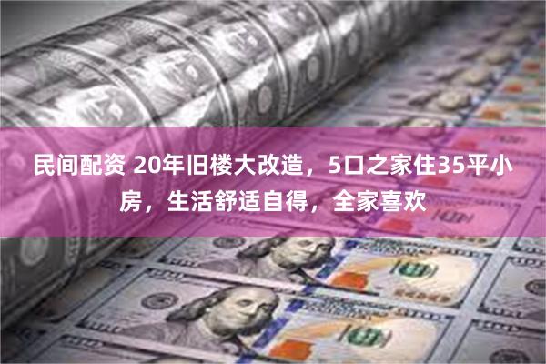 民间配资 20年旧楼大改造，5口之家住35平小房，生活舒适自得，全家喜欢