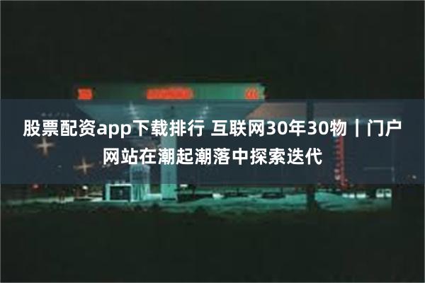 股票配资app下载排行 互联网30年30物｜门户网站在潮起潮落中探索迭代