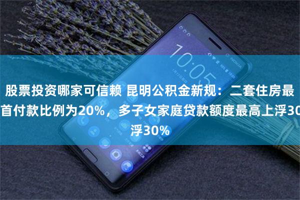 股票投资哪家可信赖 昆明公积金新规：二套住房最低首付款比例为20%，多子女家庭贷款额度最高上浮30%