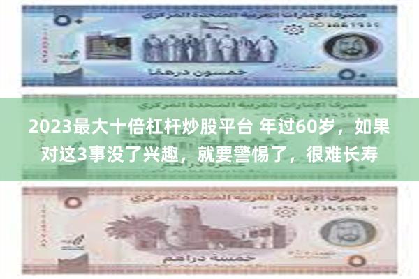 2023最大十倍杠杆炒股平台 年过60岁，如果对这3事没了兴趣，就要警惕了，很难长寿