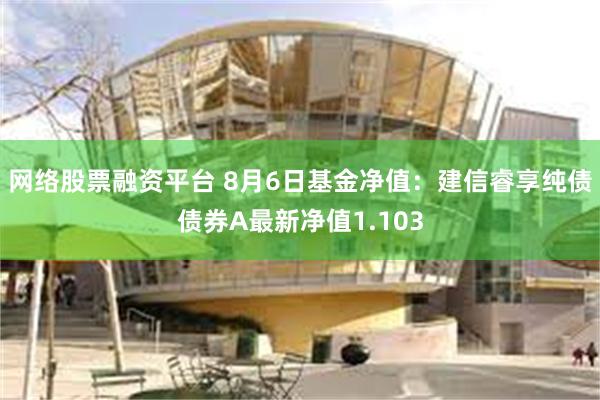 网络股票融资平台 8月6日基金净值：建信睿享纯债债券A最新净值1.103