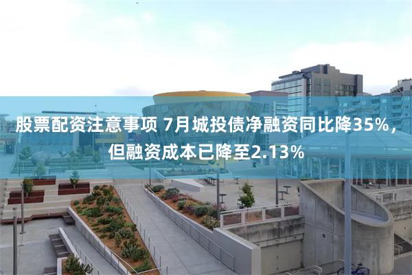 股票配资注意事项 7月城投债净融资同比降35%，但融资成本已降至2.13%