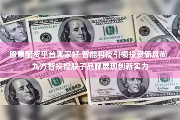 股票配资平台哪家好 智能科技引领投资新风尚，九方智投控股子品牌展现创新实力