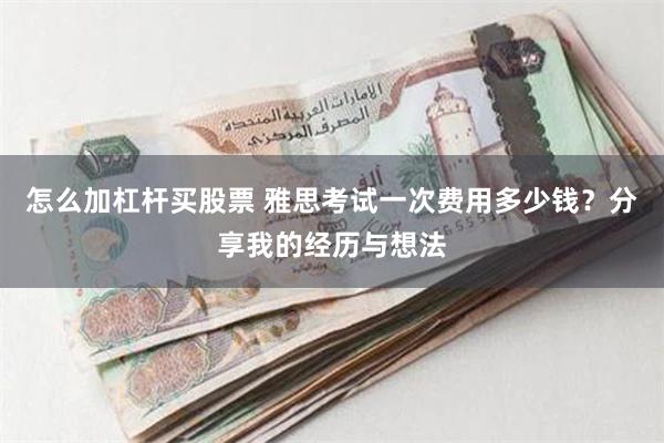 怎么加杠杆买股票 雅思考试一次费用多少钱？分享我的经历与想法