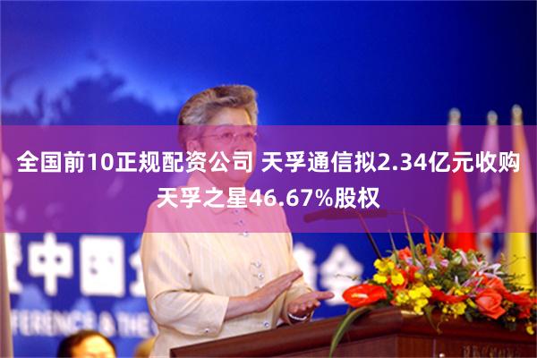 全国前10正规配资公司 天孚通信拟2.34亿元收购天孚之星46.67%股权