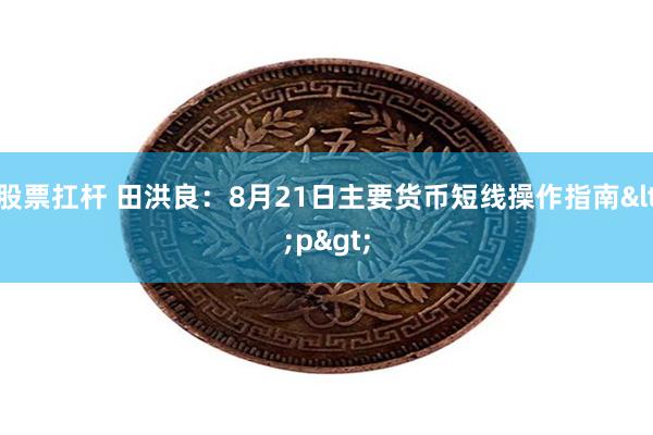 股票扛杆 田洪良：8月21日主要货币短线操作指南<p>