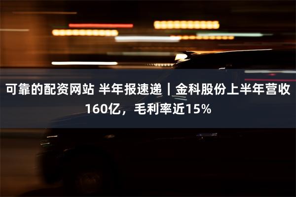 可靠的配资网站 半年报速递｜金科股份上半年营收160亿，毛利率近15%