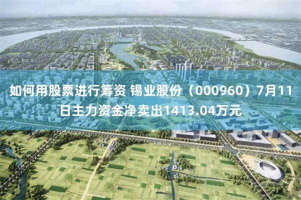 如何用股票进行筹资 锡业股份（000960）7月11日主力资金净卖出1413.04万元