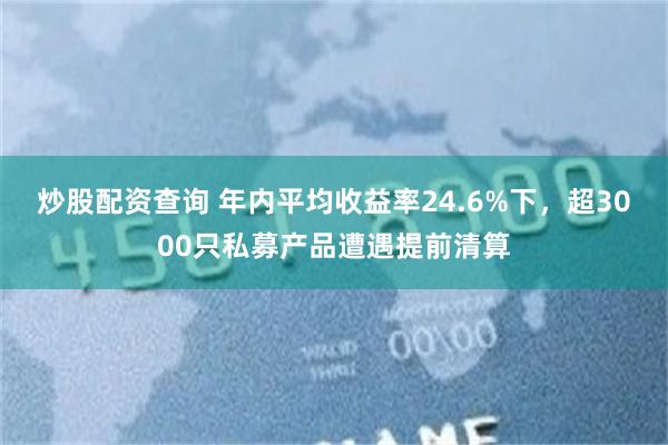 炒股配资查询 年内平均收益率24.6%下，超3000只私募产品遭遇提前清算