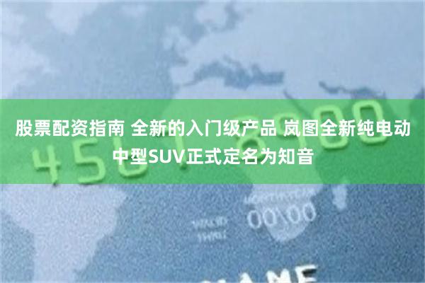 股票配资指南 全新的入门级产品 岚图全新纯电动中型SUV正式定名为知音