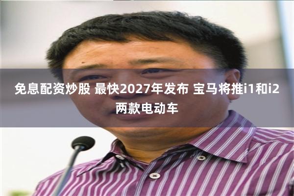 免息配资炒股 最快2027年发布 宝马将推i1和i2两款电动车