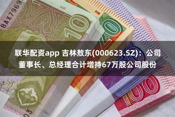 联华配资app 吉林敖东(000623.SZ)：公司董事长、总经理合计增持67万股公司股份