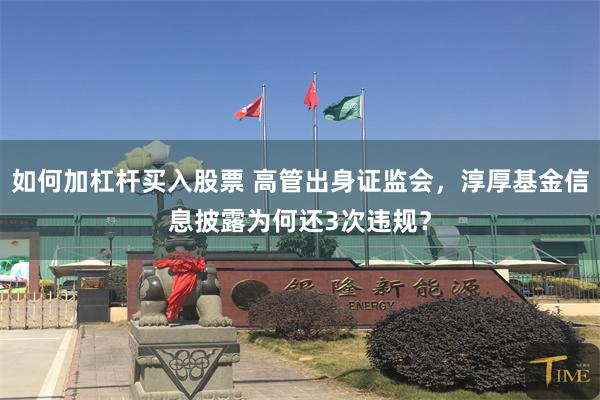 如何加杠杆买入股票 高管出身证监会，淳厚基金信息披露为何还3次违规？