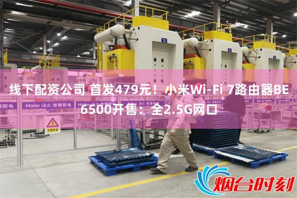 线下配资公司 首发479元！小米Wi-Fi 7路由器BE6500开售：全2.5G网口