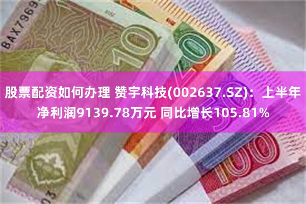 股票配资如何办理 赞宇科技(002637.SZ)：上半年净利润9139.78万元 同比增长105.81%