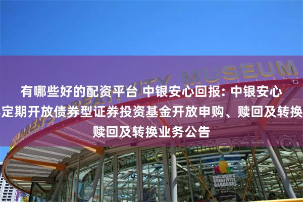 有哪些好的配资平台 中银安心回报: 中银安心回报半年定期开放债券型证券投资基金开放申购、赎回及转换业务公告