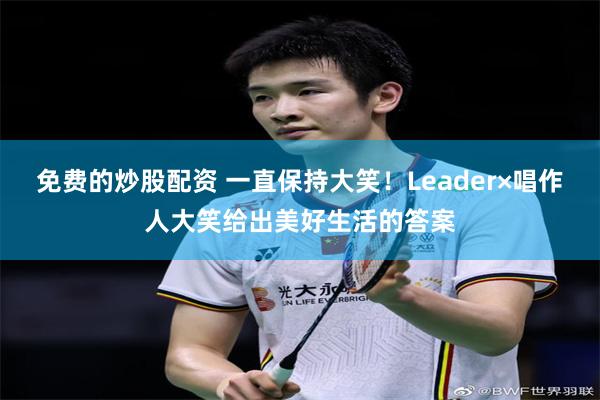 免费的炒股配资 一直保持大笑！Leader×唱作人大笑给出美好生活的答案