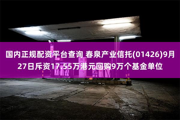 国内正规配资平台查询 春泉产业信托(01426)9月27日斥资17.55万港元回购9万个基金单位