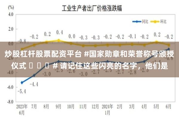 炒股杠杆股票配资平台 #国家勋章和荣誉称号颁授仪式 ​​​# 请记住这些闪亮的名字，他们是