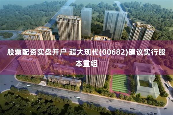 股票配资实盘开户 超大现代(00682)建议实行股本重组