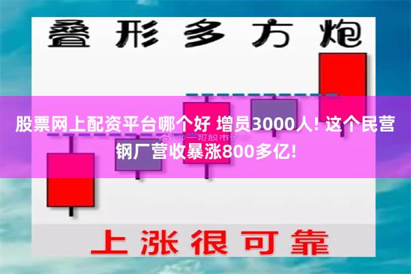 股票网上配资平台哪个好 增员3000人! 这个民营钢厂营收暴涨800多亿!