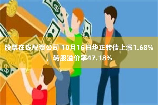 股票在线配资公司 10月16日华正转债上涨1.68%，转股溢价率47.18%