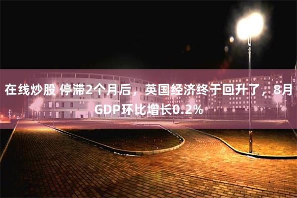 在线炒股 停滞2个月后，英国经济终于回升了，8月GDP环比增长0.2%