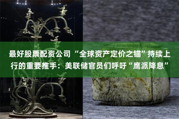 最好股票配资公司 “全球资产定价之锚”持续上行的重要推手：美联储官员们呼吁“鹰派降息”