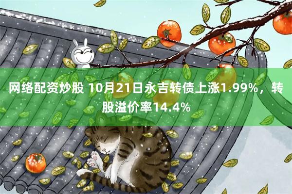 网络配资炒股 10月21日永吉转债上涨1.99%，转股溢价率14.4%