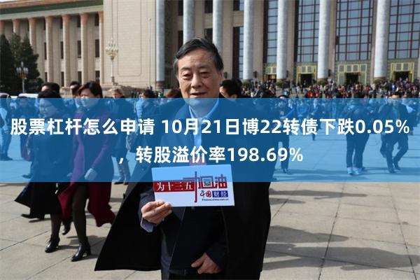 股票杠杆怎么申请 10月21日博22转债下跌0.05%，转股溢价率198.69%