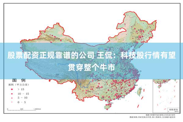 股票配资正规靠谱的公司 王侃：科技股行情有望贯穿整个牛市