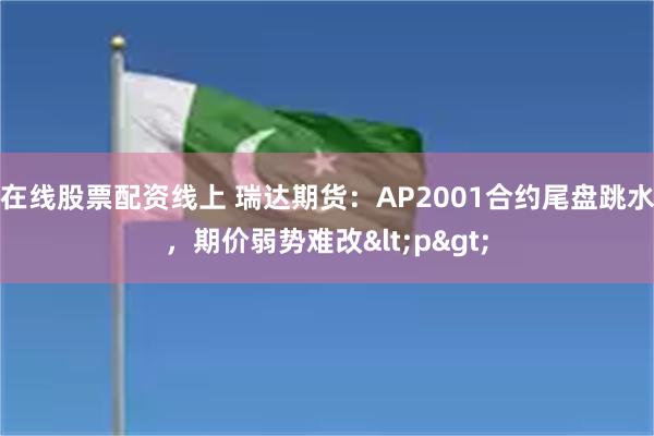 在线股票配资线上 瑞达期货：AP2001合约尾盘跳水，期价弱势难改<p>