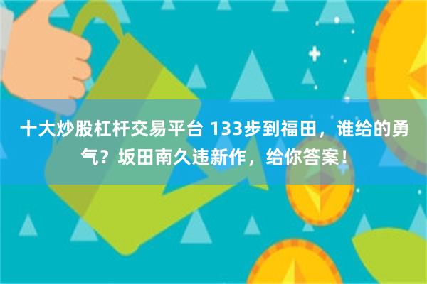 十大炒股杠杆交易平台 133步到福田，谁给的勇气？坂田南久违新作，给你答案！