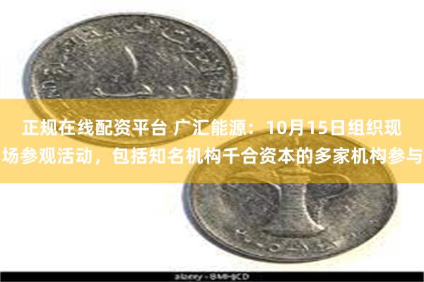 正规在线配资平台 广汇能源：10月15日组织现场参观活动，包括知名机构千合资本的多家机构参与