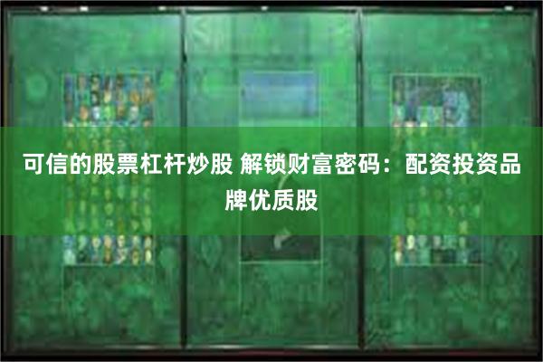 可信的股票杠杆炒股 解锁财富密码：配资投资品牌优质股