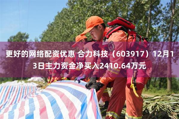 更好的网络配资优惠 合力科技（603917）12月13日主力资金净买入2410.64万元