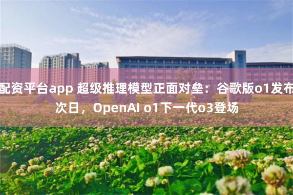 配资平台app 超级推理模型正面对垒：谷歌版o1发布次日，OpenAI o1下一代o3登场