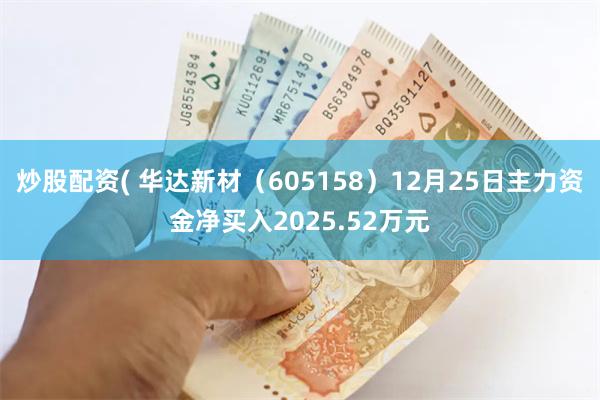 炒股配资( 华达新材（605158）12月25日主力资金净买入2025.52万元