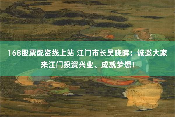 168股票配资线上站 江门市长吴晓晖：诚邀大家来江门投资兴业、成就梦想！