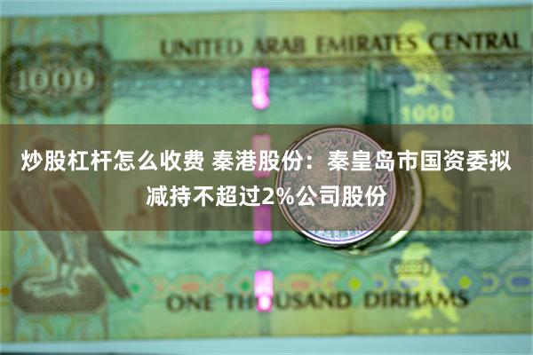 炒股杠杆怎么收费 秦港股份：秦皇岛市国资委拟减持不超过2%公司股份