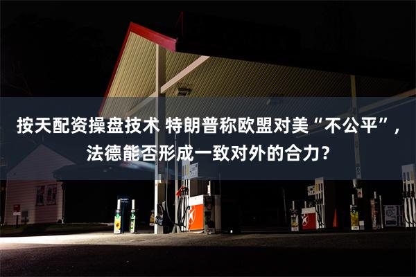 按天配资操盘技术 特朗普称欧盟对美“不公平”，法德能否形成一致对外的合力？