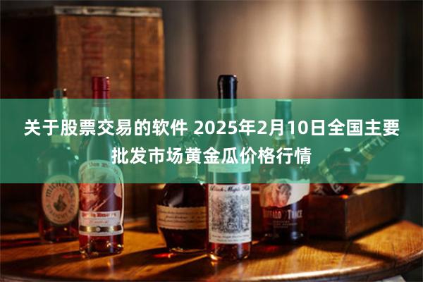 关于股票交易的软件 2025年2月10日全国主要批发市场黄金瓜价格行情