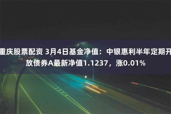 重庆股票配资 3月4日基金净值：中银惠利半年定期开放债券A最新净值1.1237，涨0.01%