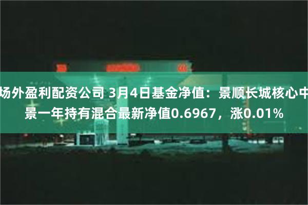 场外盈利配资公司 3月4日基金净值：景顺长城核心中景一年持有混合最新净值0.6967，涨0.01%