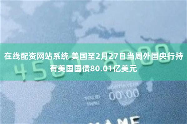 在线配资网站系统 美国至2月27日当周外国央行持有美国国债80.01亿美元