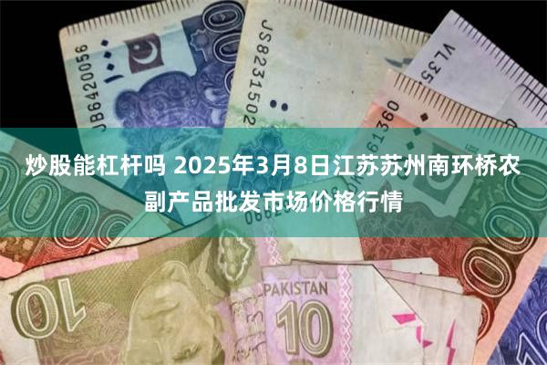 炒股能杠杆吗 2025年3月8日江苏苏州南环桥农副产品批发市场价格行情