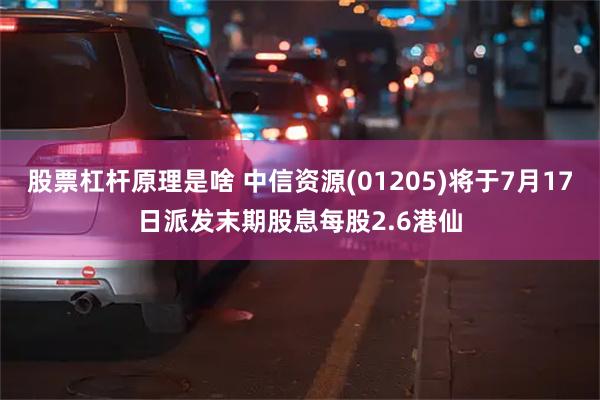 股票杠杆原理是啥 中信资源(01205)将于7月17日派发末期股息每股2.6港仙